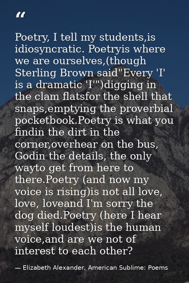 Poetry, I tell my students,is idiosyncratic. Poetryis where we are ourselves,(though Sterling Brown said"Every 'I' is a  — Elizabeth Alexander, American Sublime: Poems