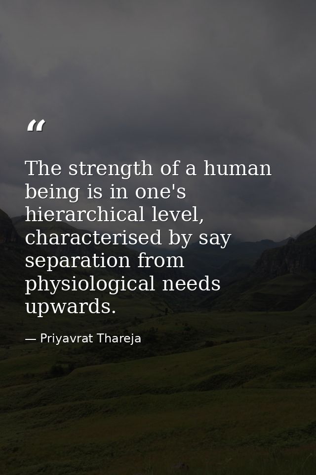 The strength of a human being is in one's hierarchical level, characterised by say separation from physiological needs u — Priyavrat Thareja