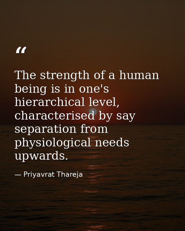 The strength of a human being is in one's hierarchical level, characterised by say separation from physiological needs u — Priyavrat Thareja