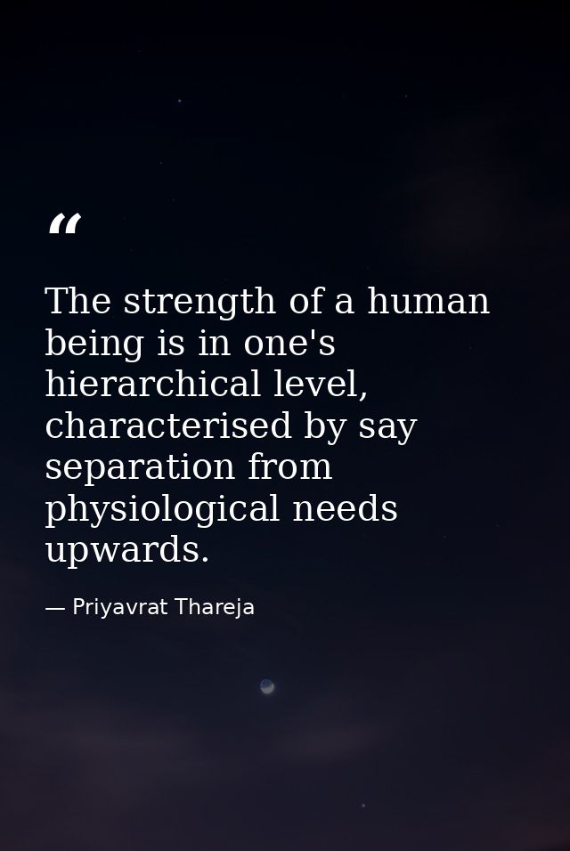 The strength of a human being is in one's hierarchical level, characterised by say separation from physiological needs u — Priyavrat Thareja