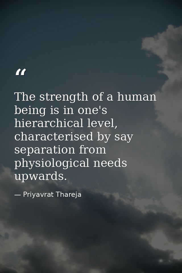 The strength of a human being is in one's hierarchical level, characterised by say separation from physiological needs u — Priyavrat Thareja