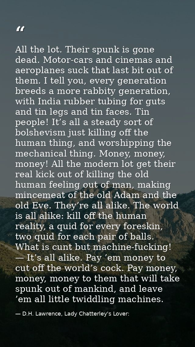 All the lot. Their spunk is gone dead. Motor-cars and cinemas and aeroplanes suck that last bit out of them. I tell you, — D.H. Lawrence, Lady Chatterley's Lover: