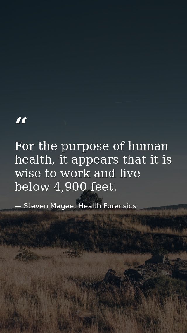 For the purpose of human health, it appears that it is wise to work and live below 4,900 feet. — Steven Magee, Health Forensics