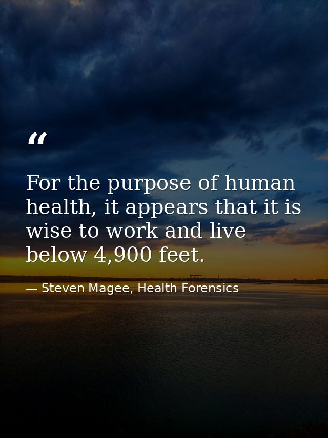 For the purpose of human health, it appears that it is wise to work and live below 4,900 feet. — Steven Magee, Health Forensics
