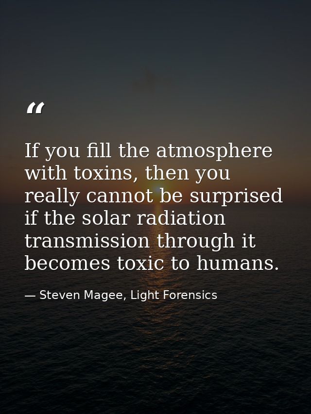 If you fill the atmosphere with toxins, then you really cannot be surprised if the solar radiation transmission through  — Steven Magee, Light Forensics