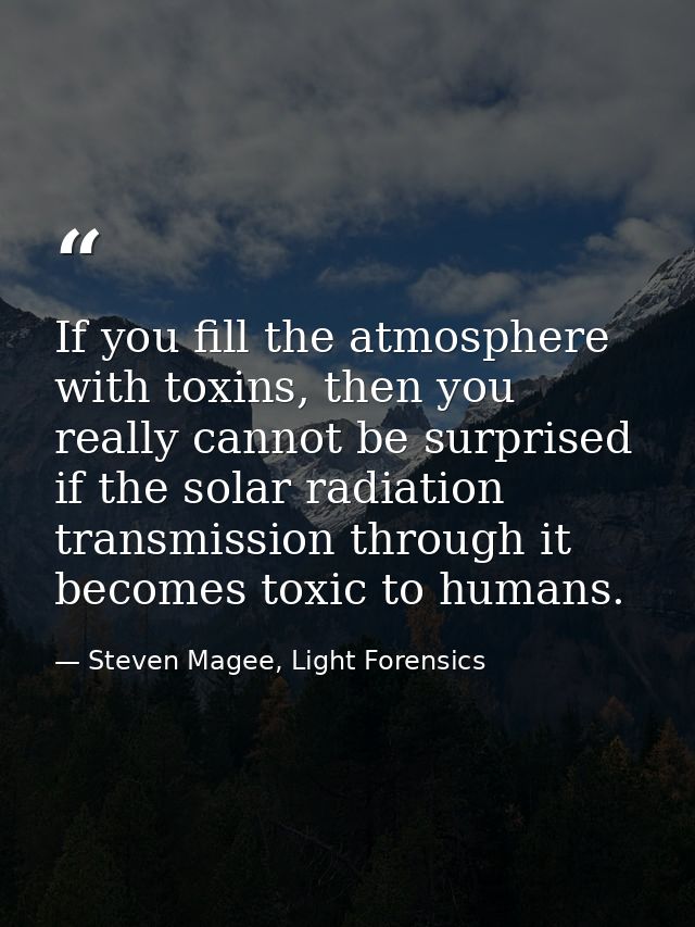 If you fill the atmosphere with toxins, then you really cannot be surprised if the solar radiation transmission through  — Steven Magee, Light Forensics