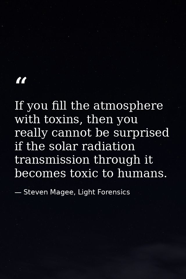 If you fill the atmosphere with toxins, then you really cannot be surprised if the solar radiation transmission through  — Steven Magee, Light Forensics