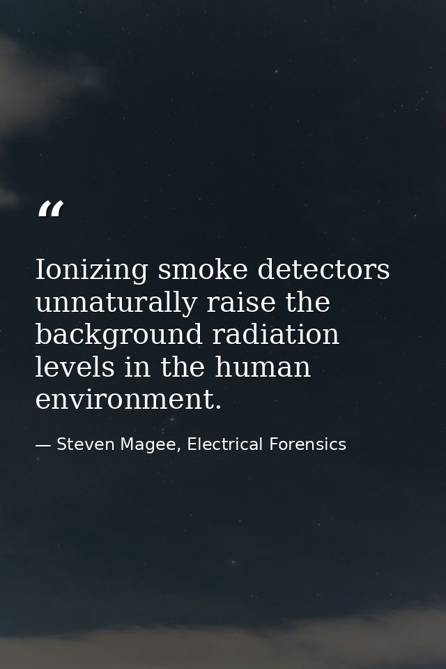 Ionizing smoke detectors unnaturally raise the background radiation levels in the human environment. — Steven Magee, Electrical Forensics
