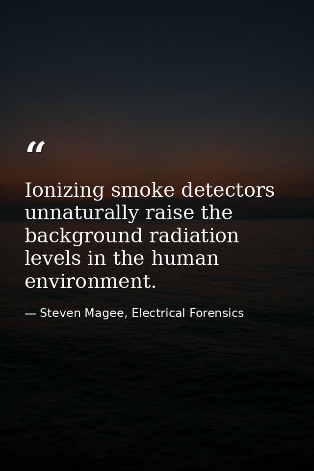 Ionizing smoke detectors unnaturally raise the background radiation levels in the human environment. — Steven Magee, Electrical Forensics
