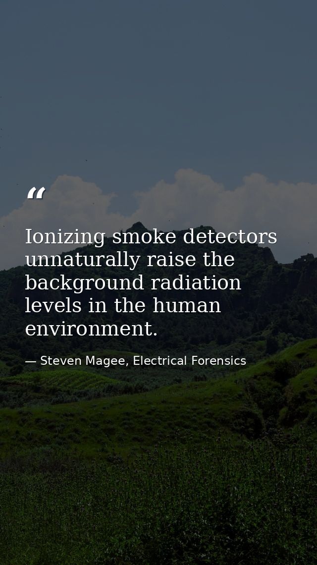 Ionizing smoke detectors unnaturally raise the background radiation levels in the human environment. — Steven Magee, Electrical Forensics