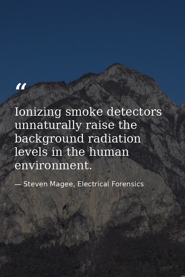 Ionizing smoke detectors unnaturally raise the background radiation levels in the human environment. — Steven Magee, Electrical Forensics