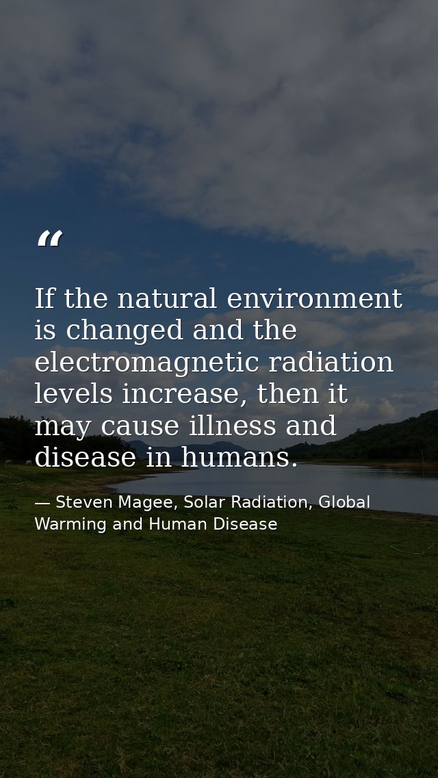 If the natural environment is changed and the electromagnetic radiation levels increase, then it may cause illness and d — Steven Magee, Solar Radiation, Global Warming and Human Disease
