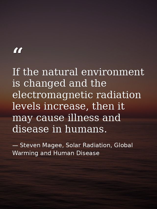 If the natural environment is changed and the electromagnetic radiation levels increase, then it may cause illness and d — Steven Magee, Solar Radiation, Global Warming and Human Disease