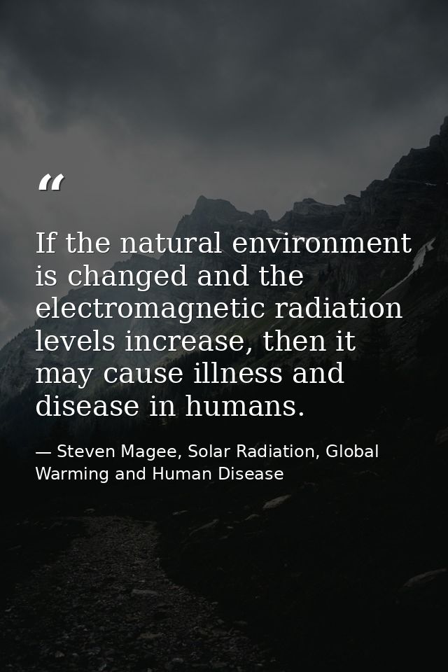 If the natural environment is changed and the electromagnetic radiation levels increase, then it may cause illness and d — Steven Magee, Solar Radiation, Global Warming and Human Disease