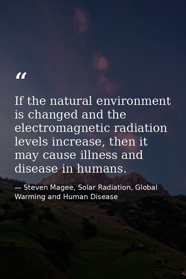 If the natural environment is changed and the electromagnetic radiation levels increase, then it may cause illness and d — Steven Magee, Solar Radiation, Global Warming and Human Disease