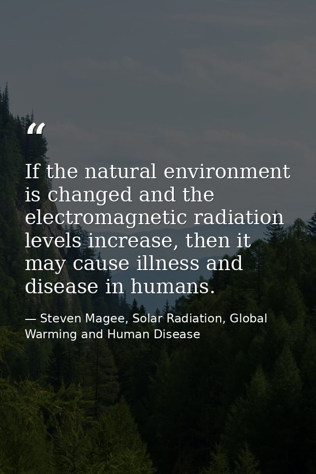 If the natural environment is changed and the electromagnetic radiation levels increase, then it may cause illness and d — Steven Magee, Solar Radiation, Global Warming and Human Disease