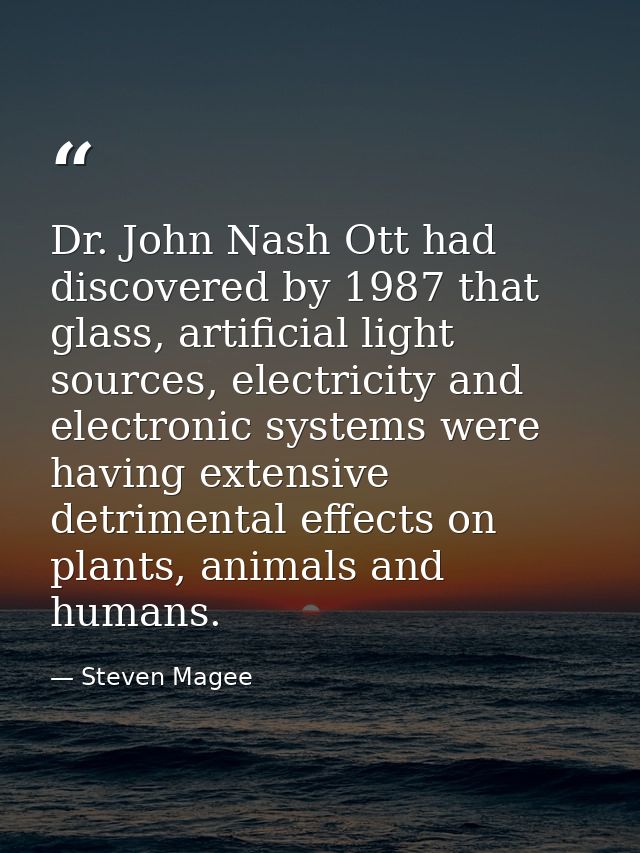 Dr. John Nash Ott had discovered by 1987 that glass, artificial light sources, electricity and electronic systems were h — Steven Magee