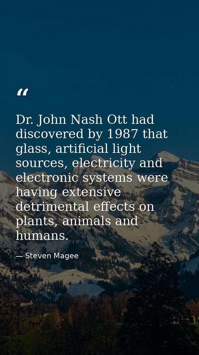 Dr. John Nash Ott had discovered by 1987 that glass, artificial light sources, electricity and electronic systems were h — Steven Magee