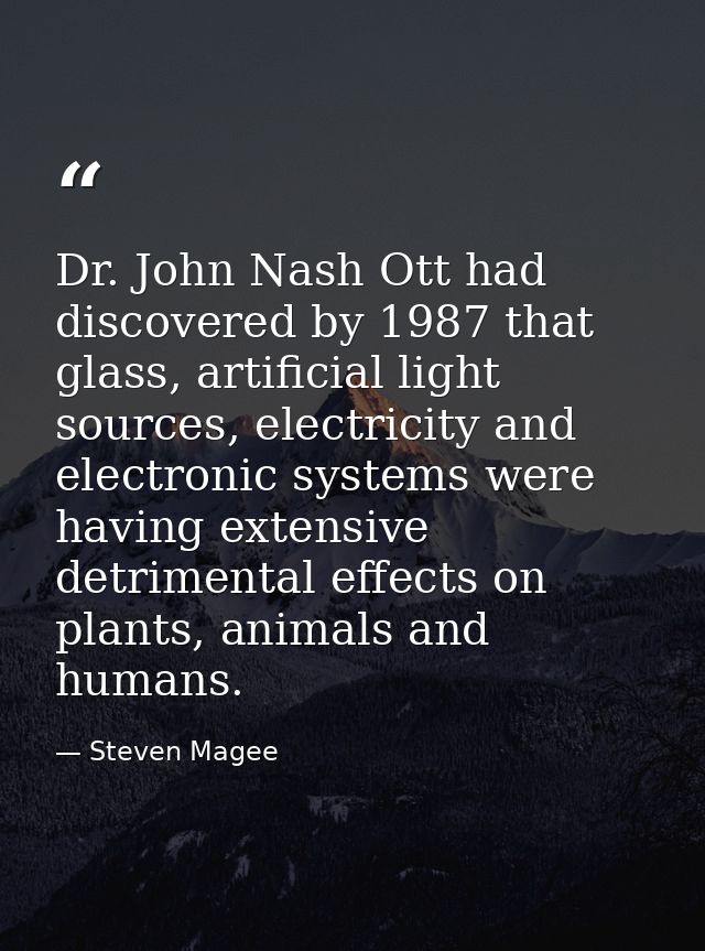 Dr. John Nash Ott had discovered by 1987 that glass, artificial light sources, electricity and electronic systems were h — Steven Magee