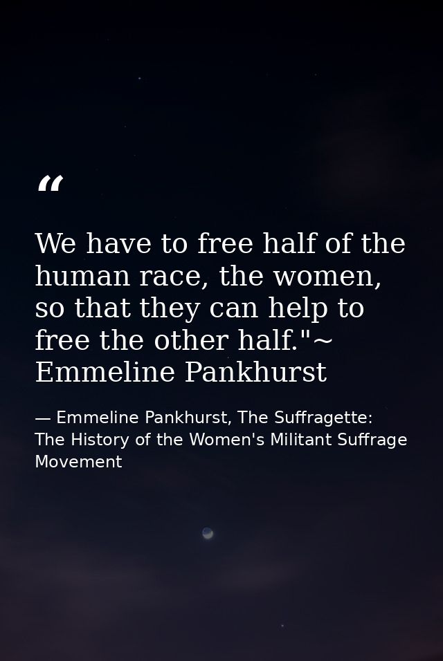 We have to free half of the human race, the women, so that they can help to free the other half."~ Emmeline Pankhurst — Emmeline Pankhurst, The Suffragette: The History of the Women's Militant Suffrage Movement