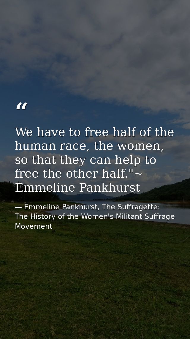 We have to free half of the human race, the women, so that they can help to free the other half."~ Emmeline Pankhurst — Emmeline Pankhurst, The Suffragette: The History of the Women's Militant Suffrage Movement