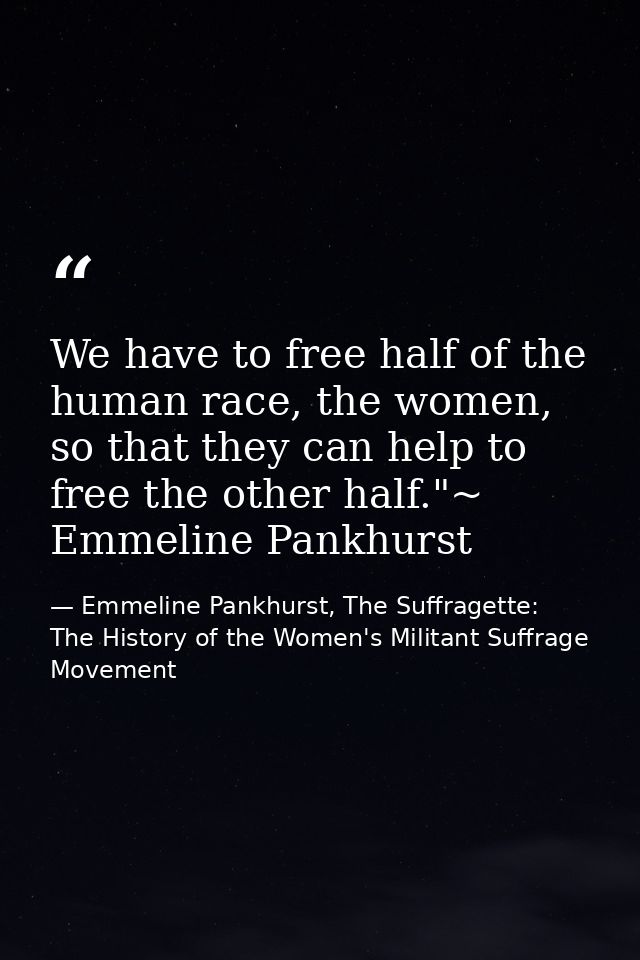 We have to free half of the human race, the women, so that they can help to free the other half."~ Emmeline Pankhurst — Emmeline Pankhurst, The Suffragette: The History of the Women's Militant Suffrage Movement