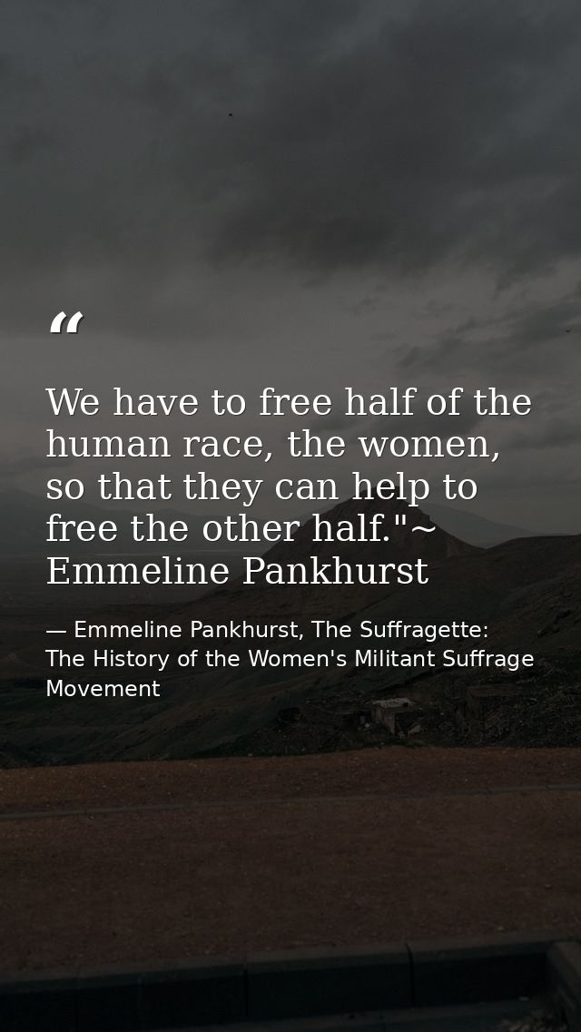 We have to free half of the human race, the women, so that they can help to free the other half."~ Emmeline Pankhurst — Emmeline Pankhurst, The Suffragette: The History of the Women's Militant Suffrage Movement
