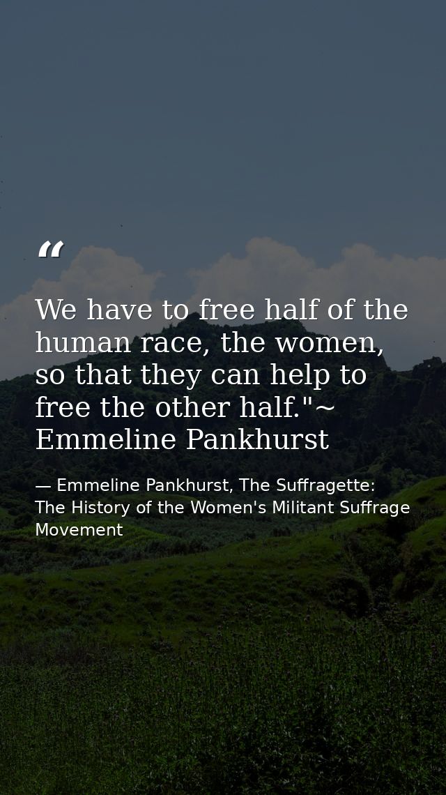 We have to free half of the human race, the women, so that they can help to free the other half."~ Emmeline Pankhurst — Emmeline Pankhurst, The Suffragette: The History of the Women's Militant Suffrage Movement