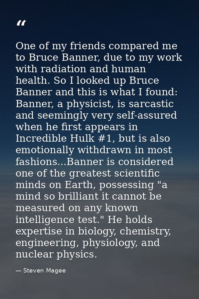 One of my friends compared me to Bruce Banner, due to my work with radiation and human health. So I looked up Bruce Bann — Steven Magee