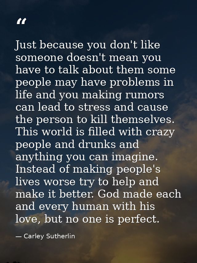 Just because you don't like someone doesn't mean you have to talk about them some people may have problems in life and y — Carley Sutherlin