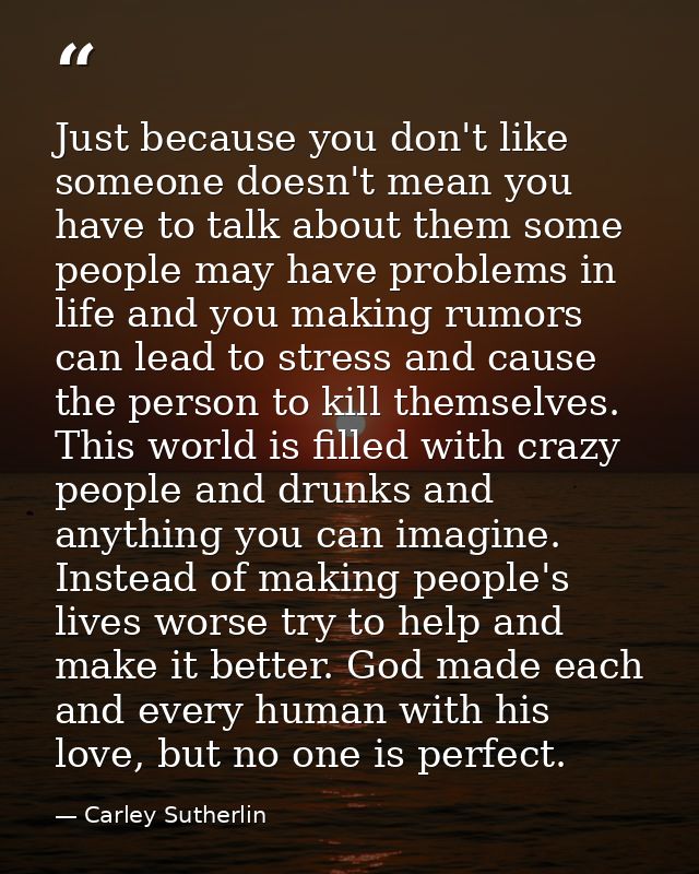 Just because you don't like someone doesn't mean you have to talk about them some people may have problems in life and y — Carley Sutherlin
