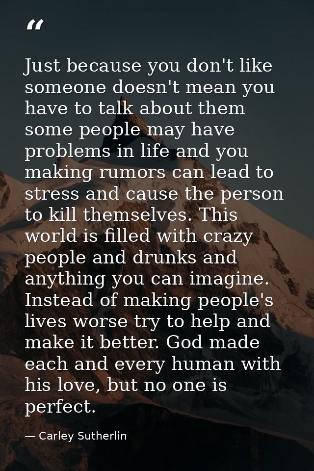 Just because you don't like someone doesn't mean you have to talk about them some people may have problems in life and y — Carley Sutherlin