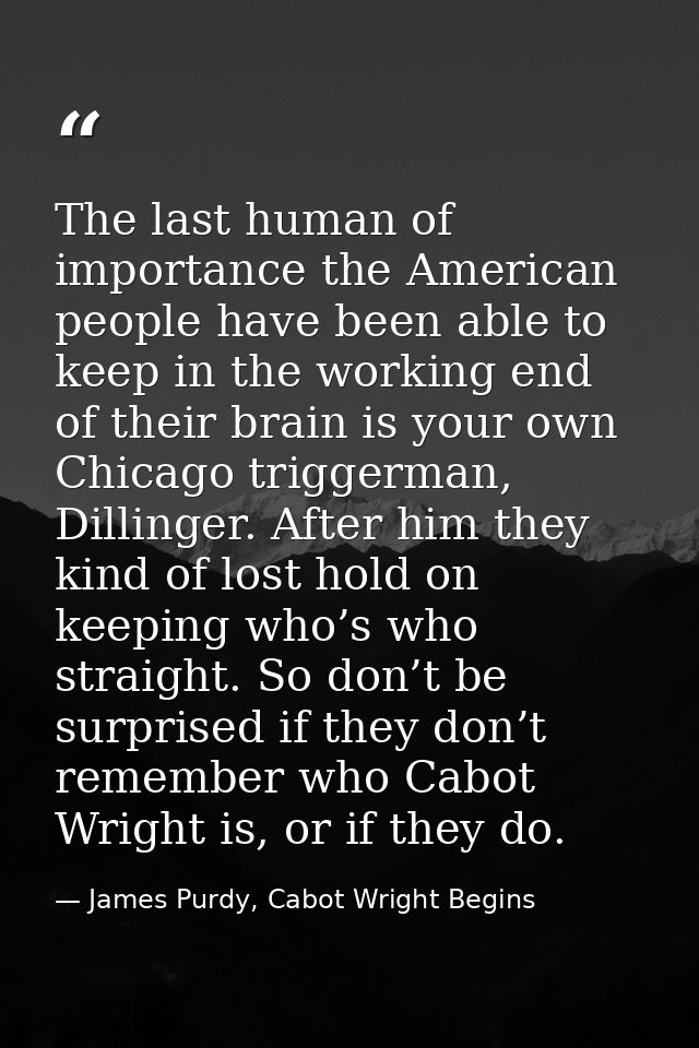 The last human of importance the American people have been able to keep in the working end of their brain is your own Ch — James Purdy, Cabot Wright Begins