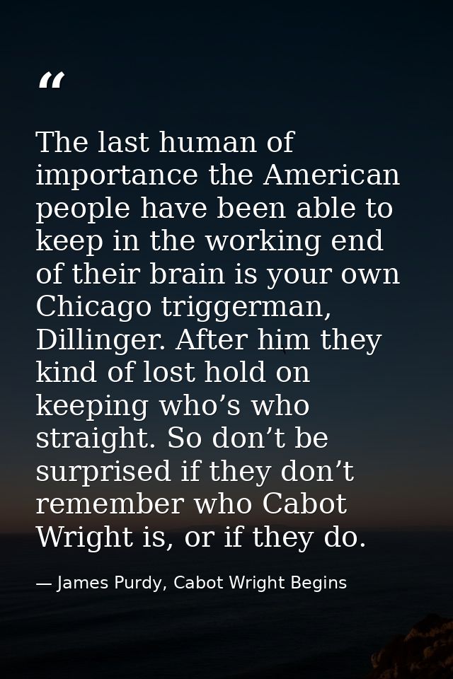The last human of importance the American people have been able to keep in the working end of their brain is your own Ch — James Purdy, Cabot Wright Begins