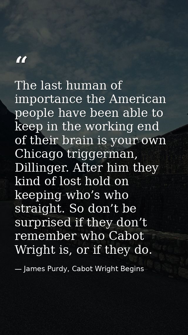 The last human of importance the American people have been able to keep in the working end of their brain is your own Ch — James Purdy, Cabot Wright Begins