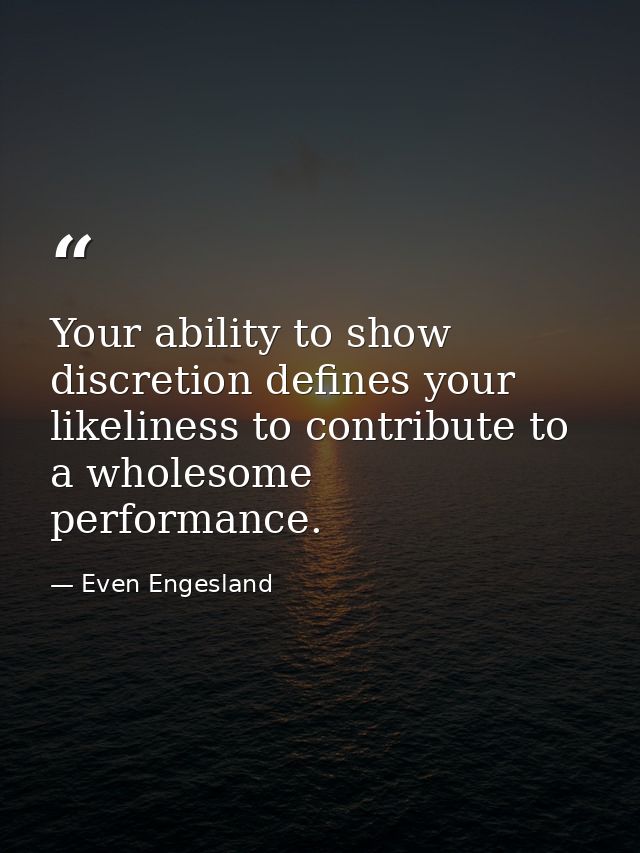 Your ability to show discretion defines your likeliness to contribute to a wholesome performance. — Even Engesland