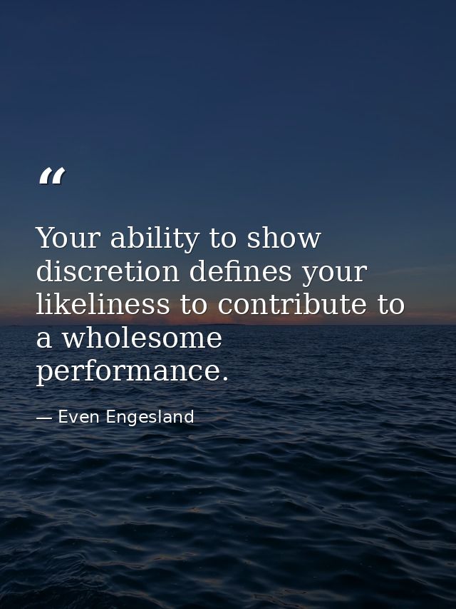 Your ability to show discretion defines your likeliness to contribute to a wholesome performance. — Even Engesland