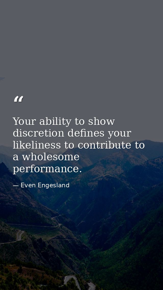 Your ability to show discretion defines your likeliness to contribute to a wholesome performance. — Even Engesland