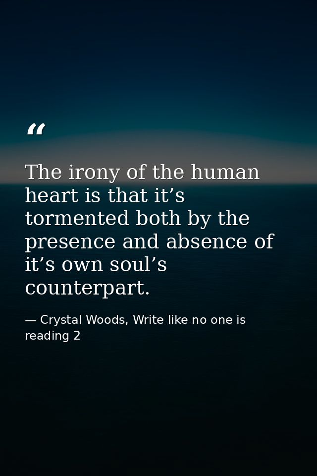 The irony of the human heart is that it’s tormented both by the presence and absence of it’s own soul’s counterpart. — Crystal Woods, Write like no one is reading 2