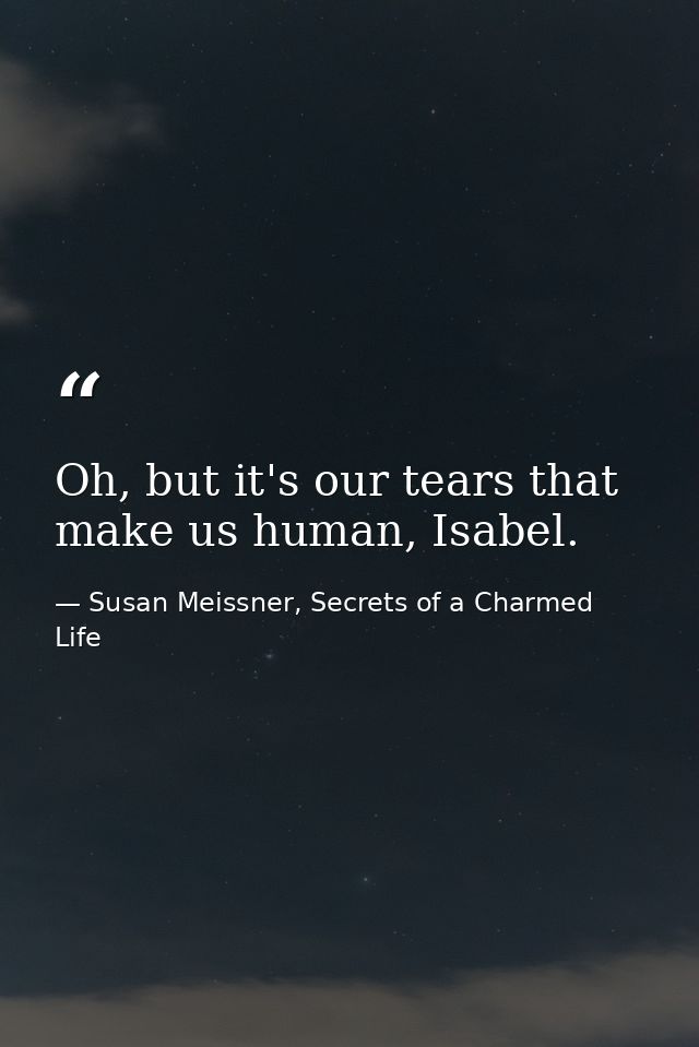 Oh, but it's our tears that make us human, Isabel. — Susan Meissner, Secrets of a Charmed Life