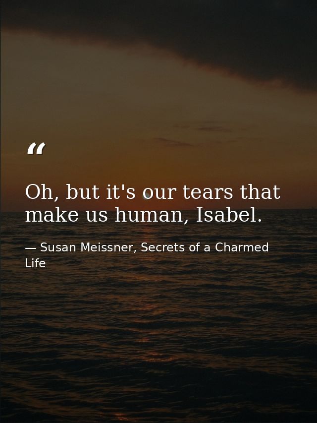 Oh, but it's our tears that make us human, Isabel. — Susan Meissner, Secrets of a Charmed Life
