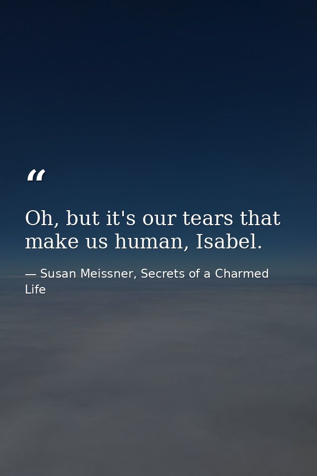 Oh, but it's our tears that make us human, Isabel. — Susan Meissner, Secrets of a Charmed Life