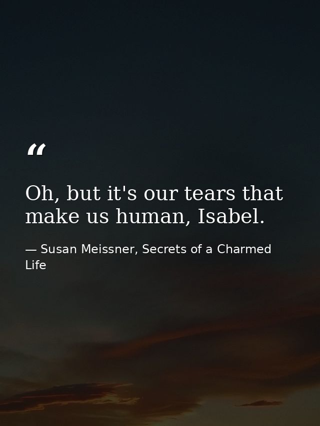 Oh, but it's our tears that make us human, Isabel. — Susan Meissner, Secrets of a Charmed Life