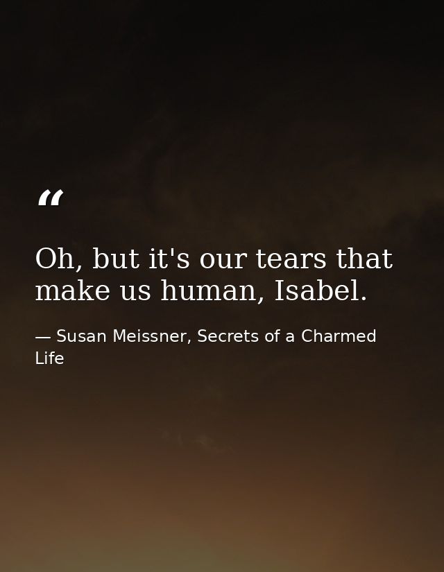 Oh, but it's our tears that make us human, Isabel. — Susan Meissner, Secrets of a Charmed Life