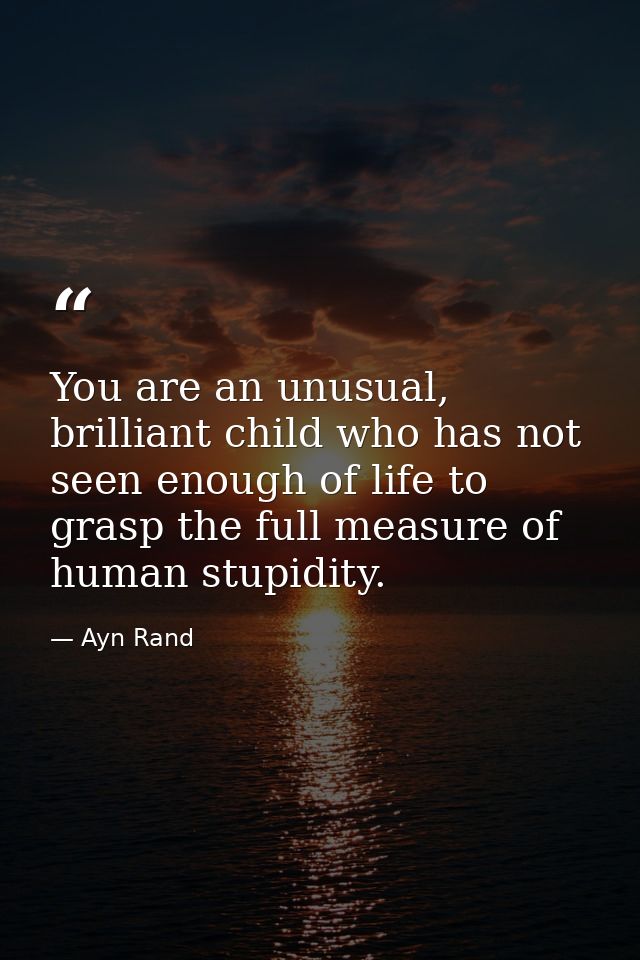 You are an unusual, brilliant child who has not seen enough of life to grasp the full measure of human stupidity. — Ayn Rand