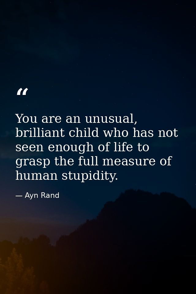 You are an unusual, brilliant child who has not seen enough of life to grasp the full measure of human stupidity. — Ayn Rand