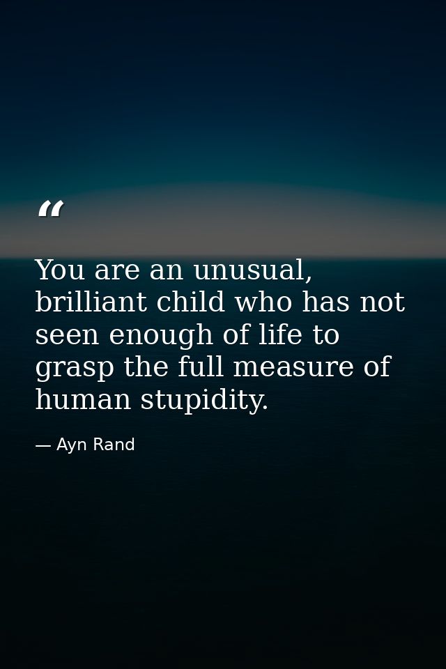 You are an unusual, brilliant child who has not seen enough of life to grasp the full measure of human stupidity. — Ayn Rand