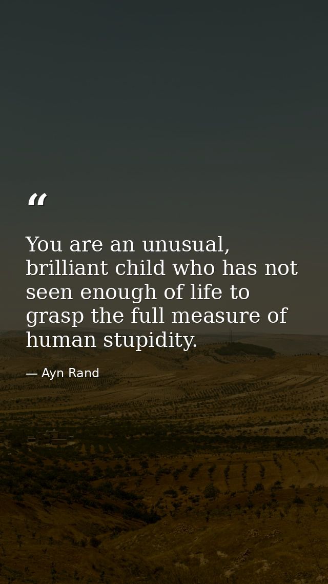 You are an unusual, brilliant child who has not seen enough of life to grasp the full measure of human stupidity. — Ayn Rand