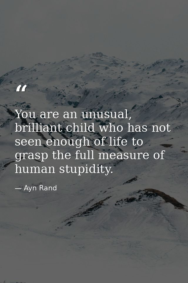 You are an unusual, brilliant child who has not seen enough of life to grasp the full measure of human stupidity. — Ayn Rand