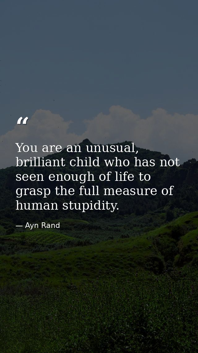 You are an unusual, brilliant child who has not seen enough of life to grasp the full measure of human stupidity. — Ayn Rand